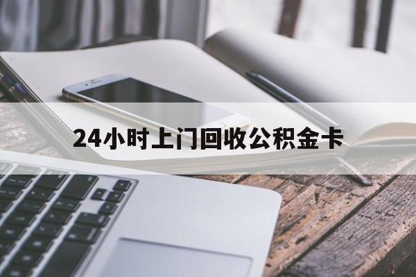 最新24小时上门回收公积金卡方法分析(最方便真实的怒江24小时上门回收公积金卡电话方法)