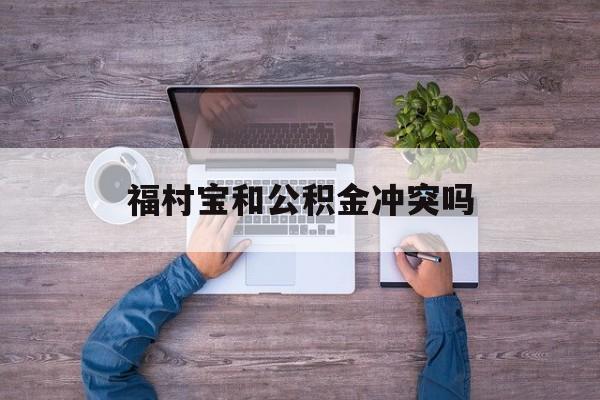最新福村宝和公积金冲突吗方法分析(最方便真实的怒江福村宝是什么方法)