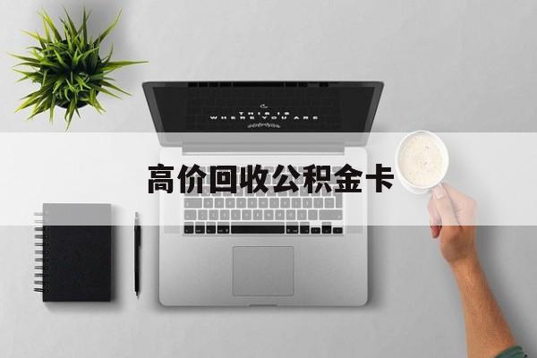 最新高价回收公积金卡方法分析(最方便真实的怒江高价回收公积金卡骗局方法)