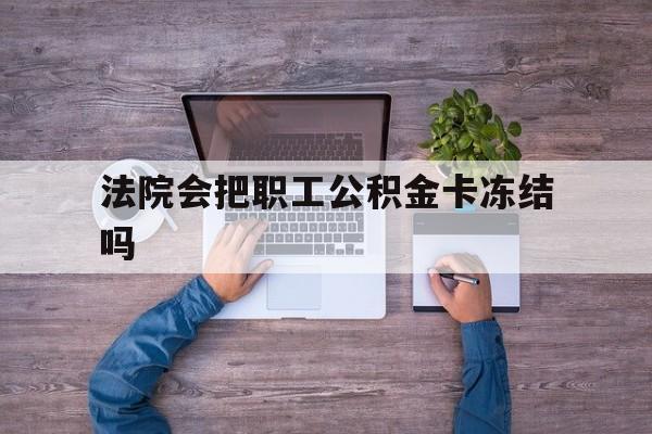 最新法院会把职工公积金卡冻结吗方法分析(最方便真实的怒江法院会执行住房公积金余额吗方法)