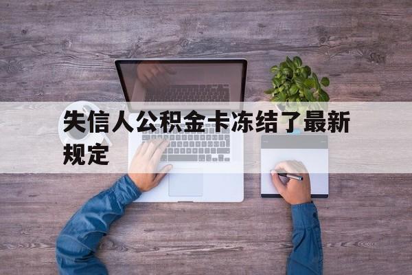 最新失信人公积金卡冻结了最新规定方法分析(最方便真实的怒江失信被执行人的住房公积金会执行吗?方法)