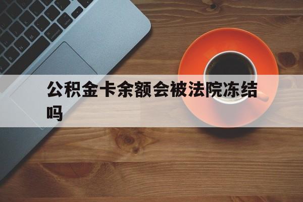 最新公积金卡余额会被法院冻结吗方法分析(最方便真实的怒江住房公积金卡被冻结,钱能入帐户吗方法)