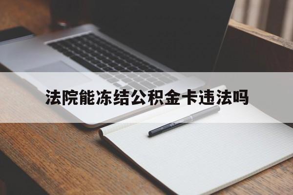 最新法院能冻结公积金卡违法吗方法分析(最方便真实的怒江法院可以冻结住房公积金的钱吗方法)