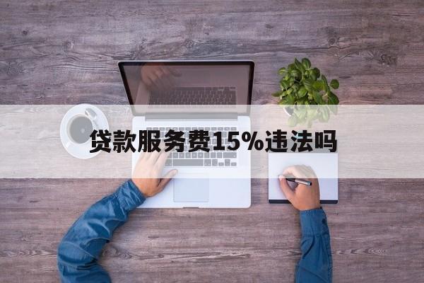 最新贷款服务费15%违法吗方法分析(最方便真实的怒江贷款服务费15个点合法吗方法)
