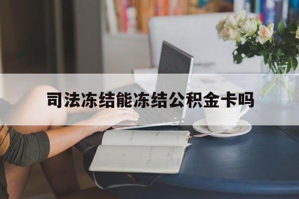 最新司法冻结能冻结公积金卡吗方法分析(最方便真实的怒江法院冻结公积金账户,账户状态会显示什么方法)