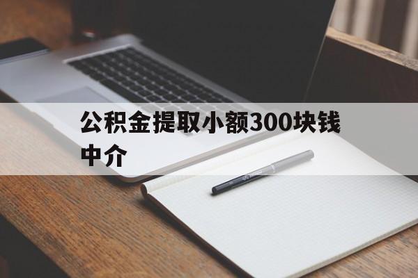 最新公积金提取小额300块钱中介方法分析(最方便真实的怒江公积金提取中介收多少方法)