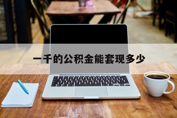 最新一千的公积金能套现多少方法分析(最方便真实的怒江一千的公积金能套现多少利息方法)