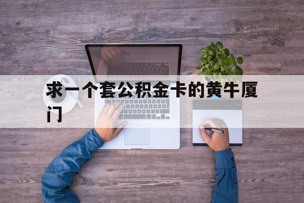 最新求一个套公积金卡的黄牛厦门方法分析(最方便真实的怒江厦门公积金哪里领取方法)