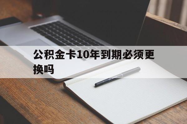 最新公积金卡10年到期必须更换吗方法分析(最方便真实的怒江公积金卡太久没用需要激活吗方法)