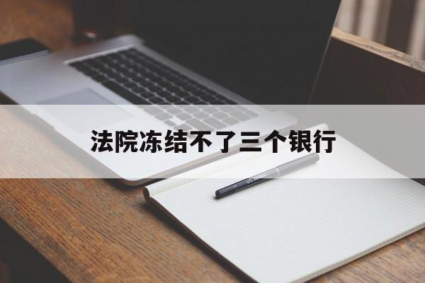 最新法院冻结不了三个银行方法分析(最方便真实的怒江法院冻结不了三个银行是怎么回事?方法)