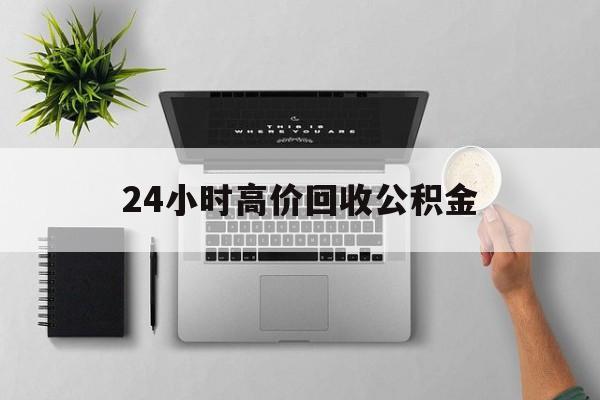 最新24小时高价回收公积金方法分析(最方便真实的怒江24小时高价回收公积金违法吗方法)
