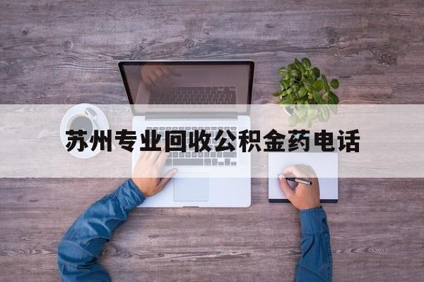 最新苏州专业回收公积金药电话方法分析(最方便真实的怒江苏州公积金热线电话人工服务时间是多少方法)