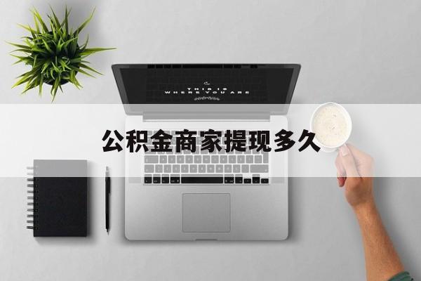 最新公积金商家提现多久方法分析(最方便真实的怒江公积金一般提现多久到账方法)