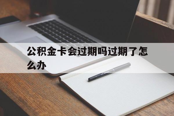 最新公积金卡会过期吗过期了怎么办方法分析(最方便真实的怒江公积金卡过期了钱还打得上来不?方法)