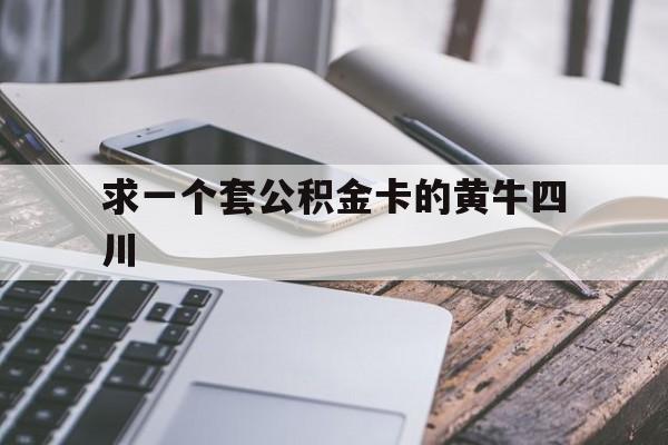 最新求一个套公积金卡的黄牛四川方法分析(最方便真实的怒江四川公积金怎么取出来啊方法)