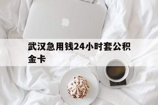 最新武汉急用钱24小时套公积金卡方法分析(最方便真实的怒江武汉住房公积金卡方法)