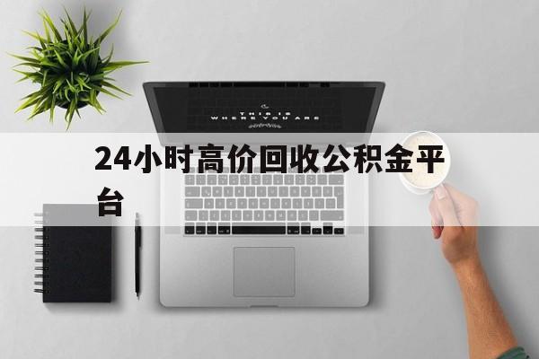 最新24小时高价回收公积金平台方法分析(最方便真实的怒江公积金贷款回收是什么意思方法)