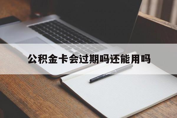 最新公积金卡会过期吗还能用吗方法分析(最方便真实的怒江公积金卡有效期到后需要换卡吗?方法)