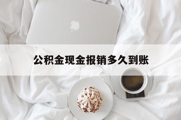最新公积金现金报销多久到账方法分析(最方便真实的怒江公积金现金报销多久到账户方法)