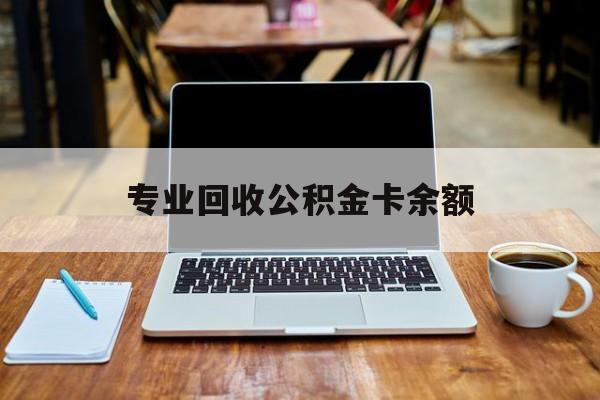 最新专业回收公积金卡余额方法分析(最方便真实的怒江公积金回收本金是什么意思?方法)