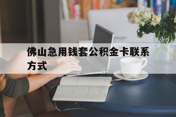 最新佛山急用钱套公积金卡联系方式方法分析(最方便真实的怒江佛山住房公积金怎么取出来方法)
