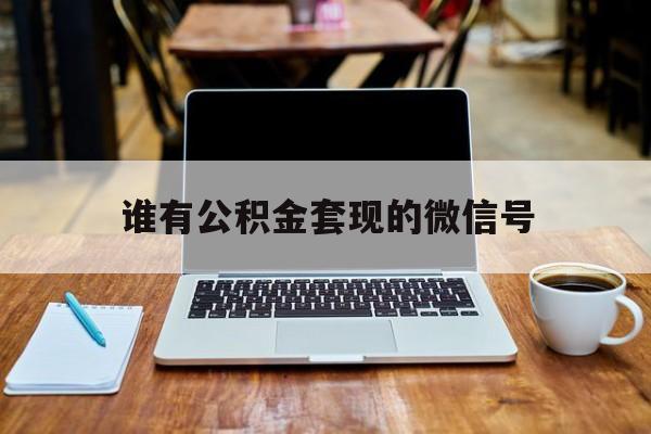 最新谁有公积金套现的微信号方法分析(最方便真实的怒江我有一笔公积金,请问有什么办法套现?方法)