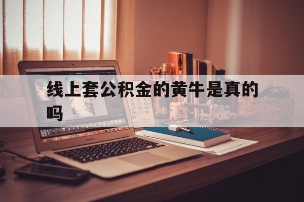 最新线上套公积金的黄牛是真的吗方法分析(最方便真实的怒江线下公积金方法)