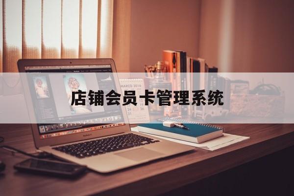 最新店铺会员卡管理系统方法分析(最方便真实的怒江店铺会员卡管理系统app方法)