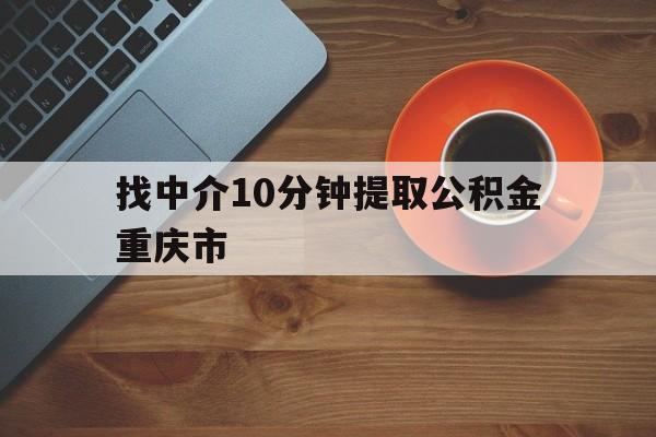 最新找中介10分钟提取公积金重庆市方法分析(最方便真实的怒江重庆公积金代提方法)