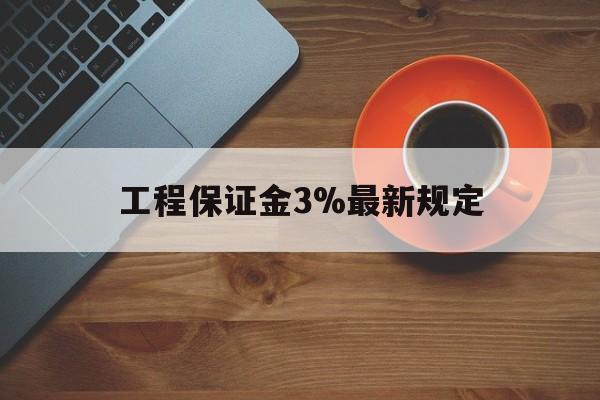 最新工程保证金3%最新规定方法分析(最方便真实的怒江工程保证金一般按什么比例交方法)