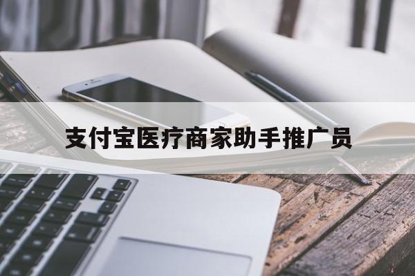 最新支付宝医疗商家助手推广员方法分析(最方便真实的怒江支付宝服务商助手推广方法)