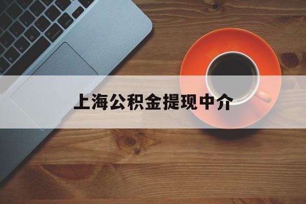 最新上海公积金提现中介方法分析(最方便真实的怒江上海公积金提现中介费多少钱方法)