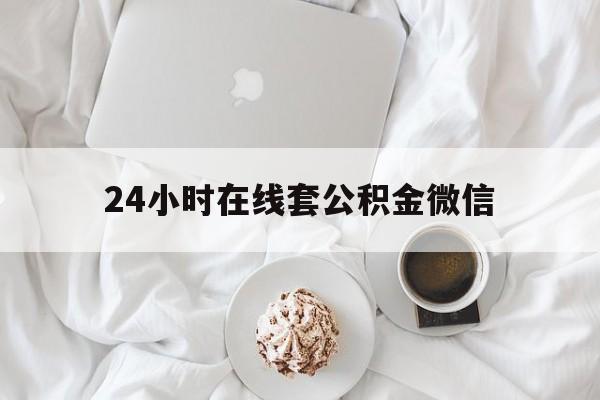 最新24小时在线套公积金微信方法分析(最方便真实的怒江住房公积金微信怎么提取出来方法)