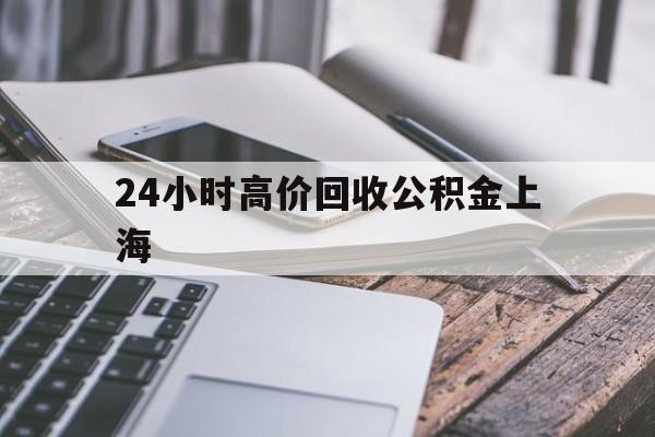 最新24小时高价回收公积金上海方法分析(最方便真实的怒江上海公积金如何取出来方法)