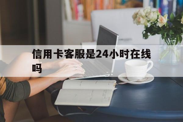 最新信用卡客服是24小时在线吗方法分析(最方便真实的怒江银行的信用卡客服方法)