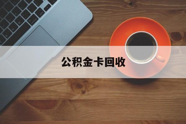 最新公积金卡回收方法分析(最方便真实的怒江旧的公积金卡怎么换新的方法)