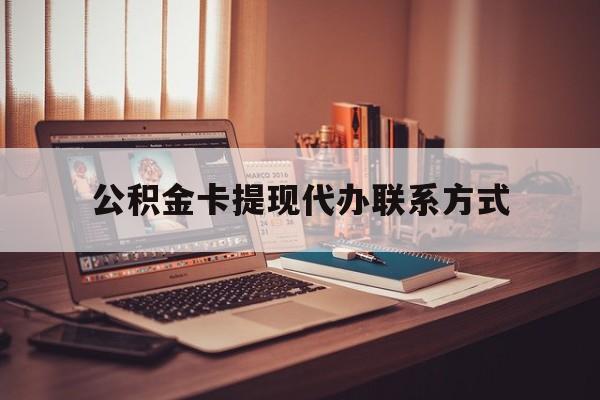 最新公积金卡提现代办联系方式方法分析(最方便真实的怒江公积金提现去哪里办方法)