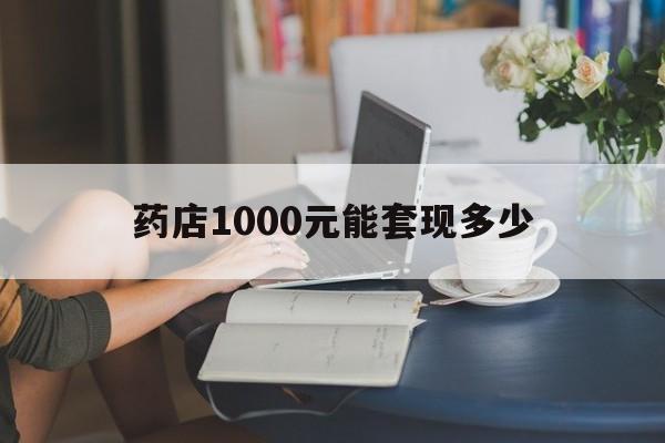 最新药店1000元能套现多少方法分析(最方便真实的怒江医保卡的钱转入微信余额方法)
