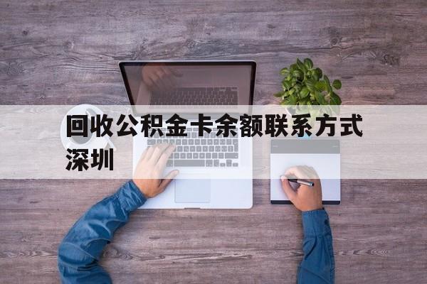 最新回收公积金卡余额联系方式深圳方法分析(最方便真实的怒江深圳住房公积金卡掉了怎么办方法)