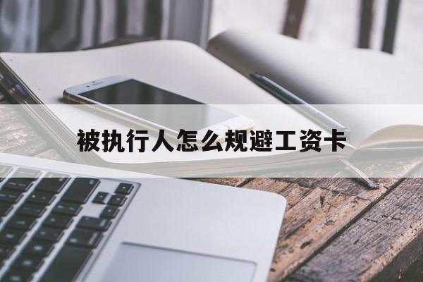 最新被执行人怎么规避工资卡方法分析(最方便真实的怒江怎样执行被执行人的工资方法)