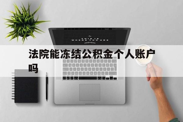 最新法院能冻结公积金个人账户吗方法分析(最方便真实的怒江法院能否冻结公积金账户方法)