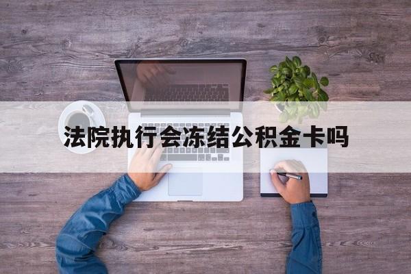 最新法院执行会冻结公积金卡吗方法分析(最方便真实的怒江法院会冻结住房公积金账户吗方法)