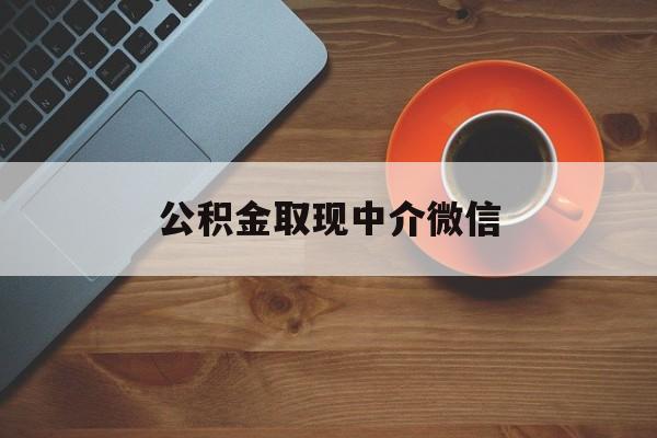 最新公积金取现中介微信方法分析(最方便真实的怒江实在没钱了怎么提取公积金方法)