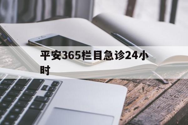 最新平安365栏目急诊24小时方法分析(最方便真实的怒江急诊科24小时免费咨询方法)