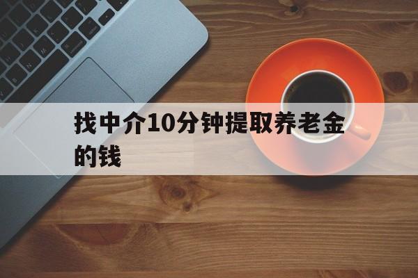 最新找中介10分钟提取养老金的钱方法分析(最方便真实的怒江养老保险中介方法)