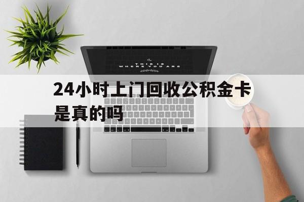最新24小时上门回收公积金卡是真的吗方法分析(最方便真实的怒江24小时上门回收公积金卡是真的吗安全吗方法)