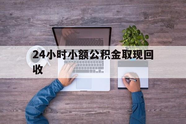 最新24小时小额公积金取现回收方法分析(最方便真实的怒江全国小额公积金代提方法)