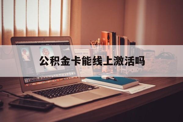 最新公积金卡能线上激活吗方法分析(最方便真实的怒江住房公积金卡可以网上激活吗方法)