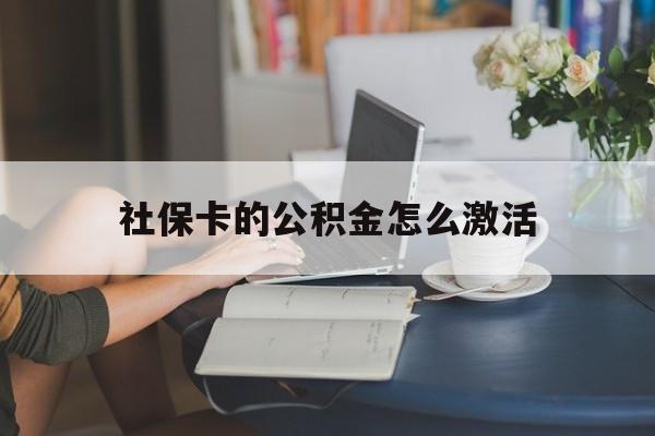 最新社保卡的公积金怎么激活方法分析(最方便真实的怒江社保公积金卡怎么办理方法)