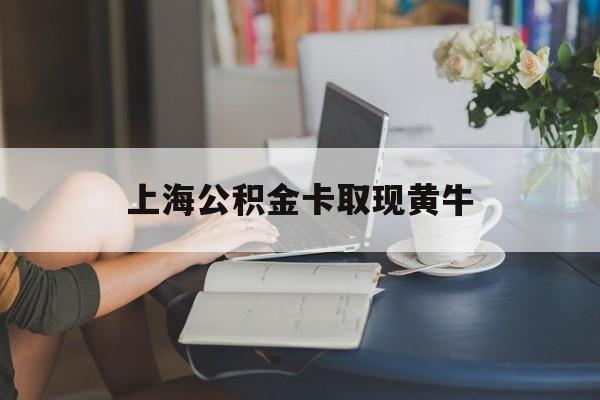 最新上海公积金卡取现黄牛方法分析(最方便真实的怒江上海公积金取现方法方法)